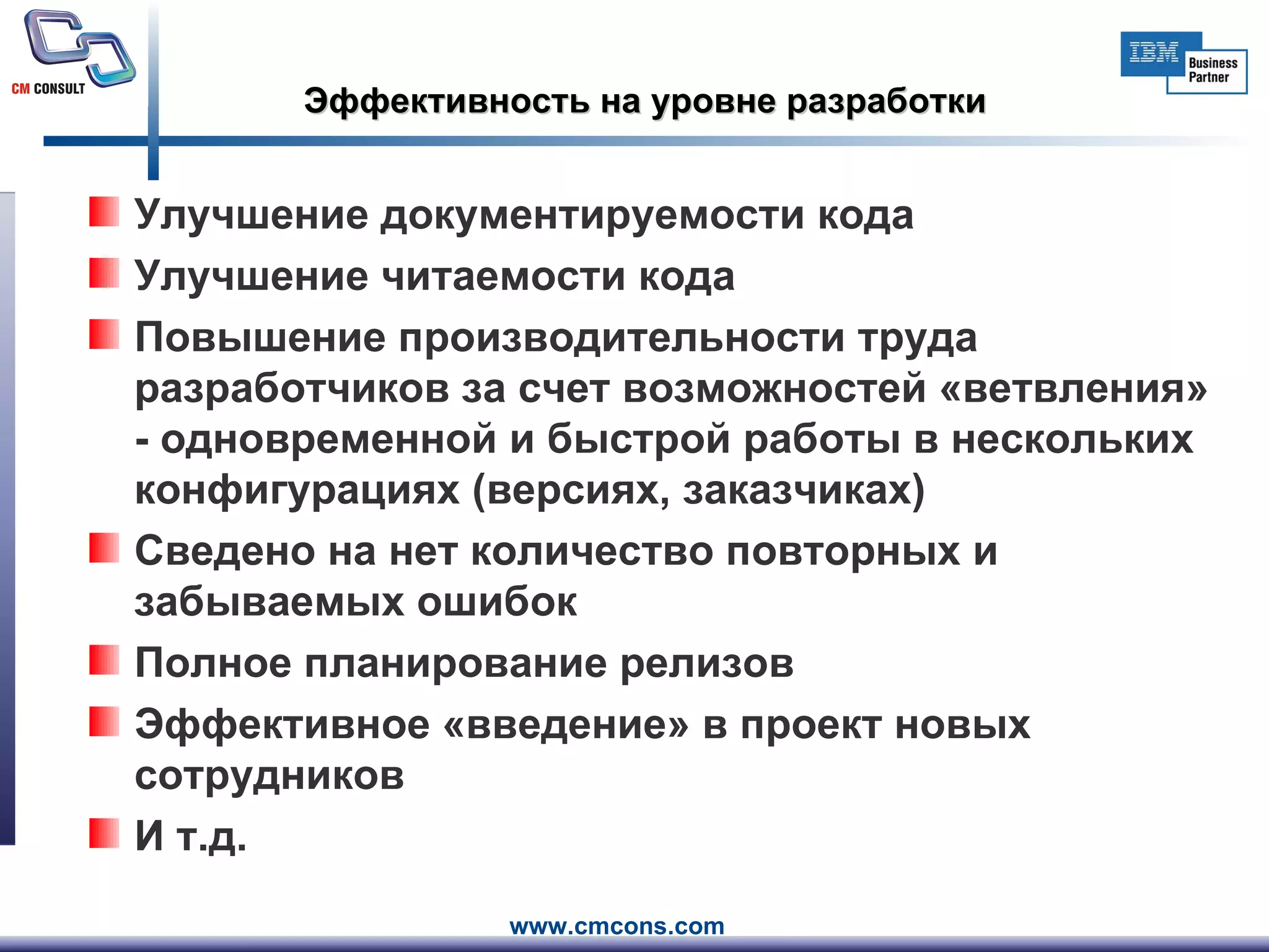 Эффективность на уровне разработки Улучшение документируемости кода  Улучшение читаемости кода  Повышение производительности труда разработчиков за счет возможностей «ветвления» - одновременной и быстрой работы в нескольких конфигурациях (версиях, заказчиках) Сведено на нет количество повторных и забываемых ошибок Полное планирование релизов Эффективное «введение» в проект новых сотрудников И т.д. 