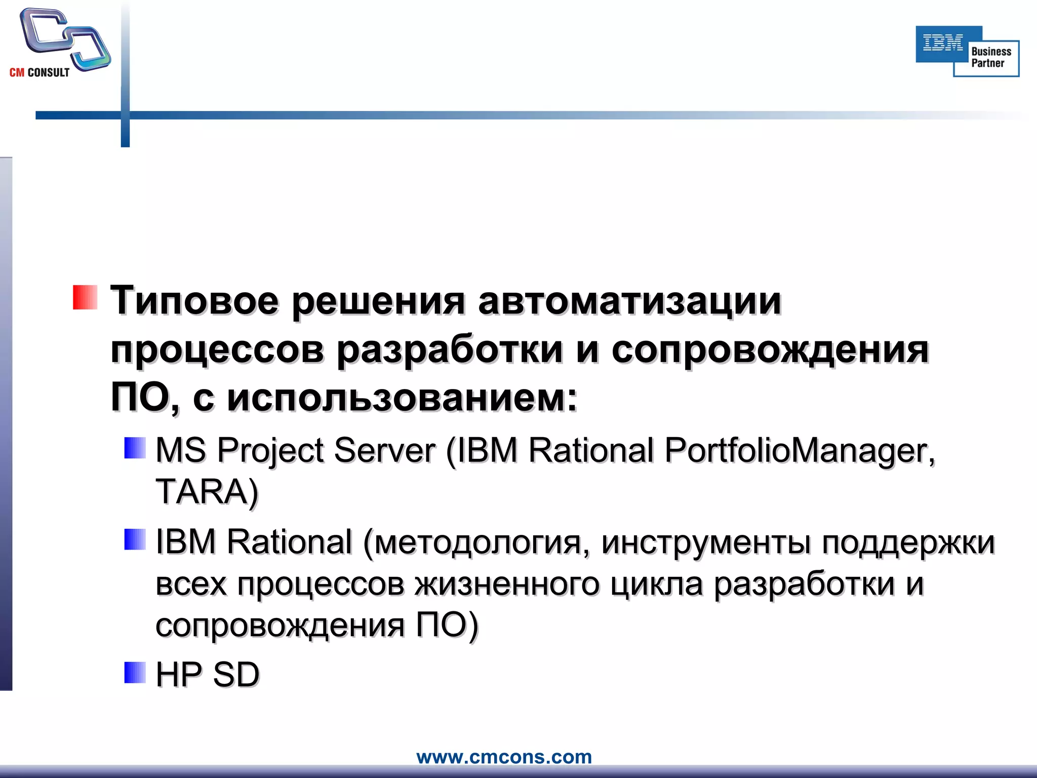 Типовое решения автоматизации процессов разработки и сопровождения ПО, с использованием: MS Project Server  ( IBM Rational PortfolioManager, TARA) IBM Rational  (методология, инструменты поддержки всех процессов жизненного цикла разработки и сопровождения ПО) HP SD 