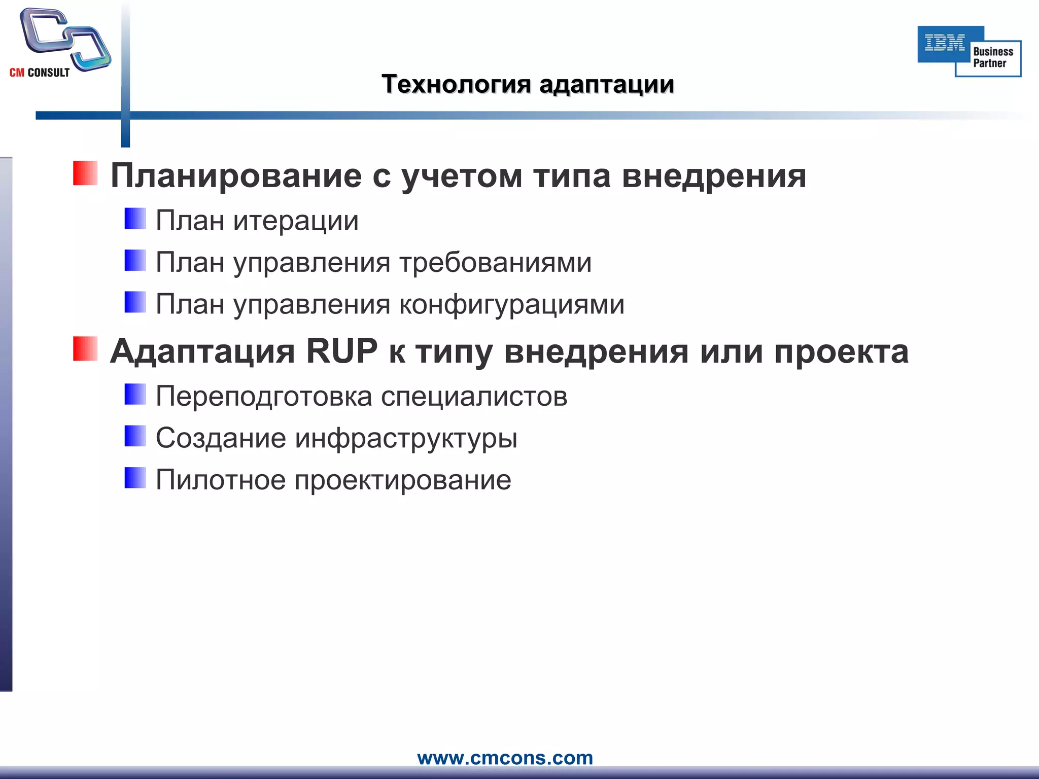 Технология адаптации Планирование с учетом типа внедрения План итерации План управления требованиями План управления конфигурациями Адаптация  RUP  к типу внедрения или проекта Переподготовка специалистов Создание инфраструктуры Пилотное проектирование 