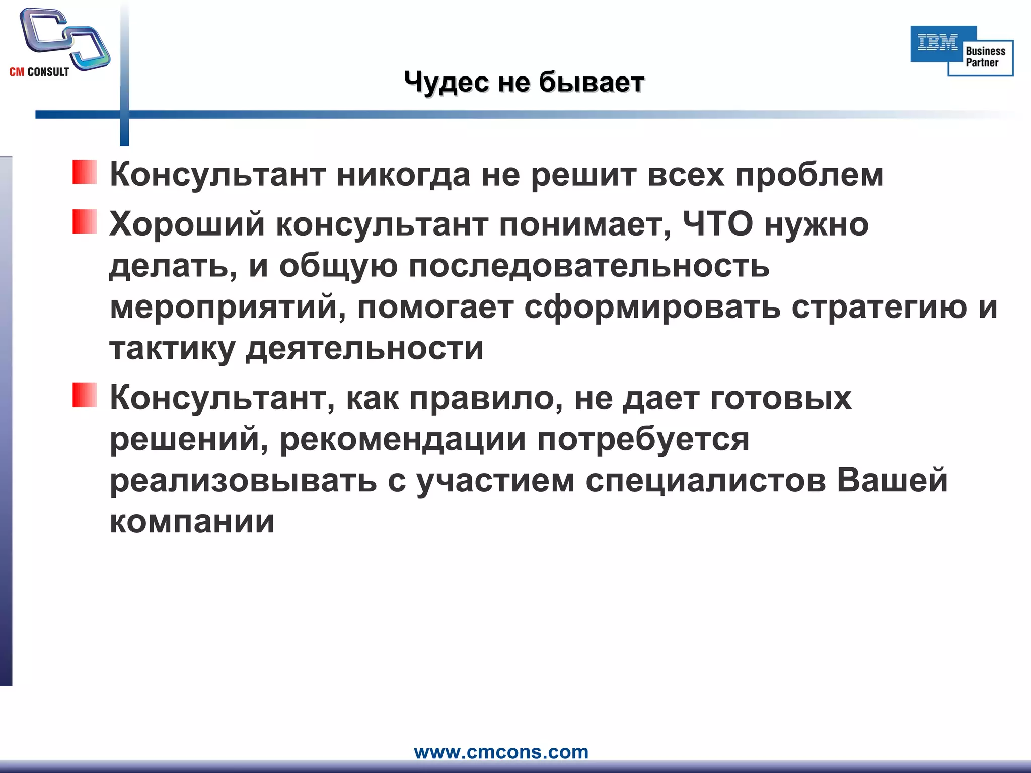 Чудес не бывает Консультант никогда не решит всех проблем Хороший консультант понимает, ЧТО нужно делать, и общую последовательность мероприятий, помогает сформировать стратегию и тактику деятельности Консультант, как правило, не дает готовых решений, рекомендации потребуется реализовывать с участием специалистов Вашей компании 