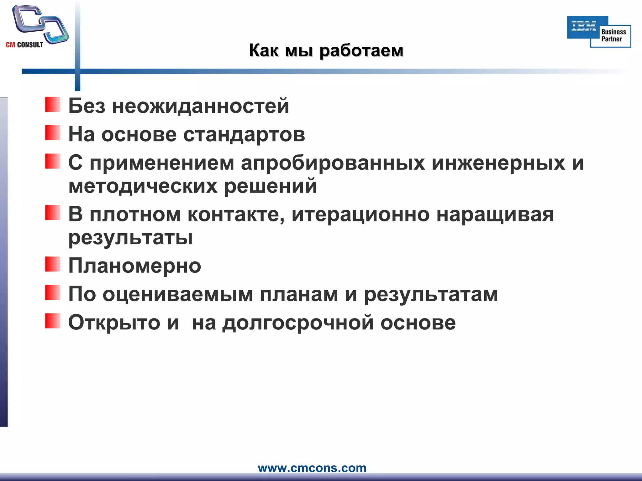 Как   мы   работаем Без неожиданностей На основе стандартов С применением апробированных инженерных и методических решений В плотном контакте, итерационно наращивая результаты Планомерно По оцениваемым планам и результатам Открыто и  на долгосрочной основе 