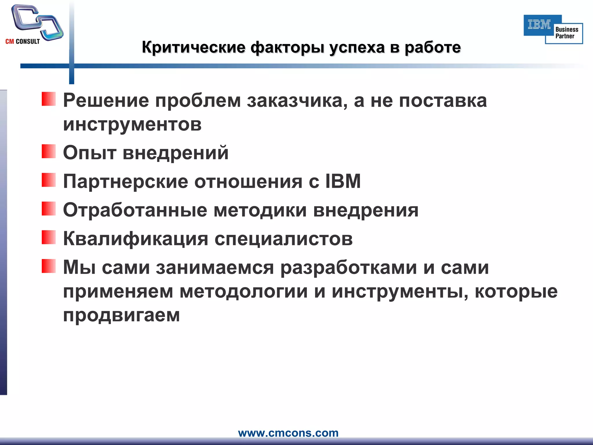 Критические факторы успеха в работе Решение проблем заказчика, а не поставка инструментов Опыт внедрений Партнерские отношения с  IBM Отработанные методики внедрения Квалификация специалистов Мы сами занимаемся разработками и сами применяем методологии и инструменты, которые продвигаем 