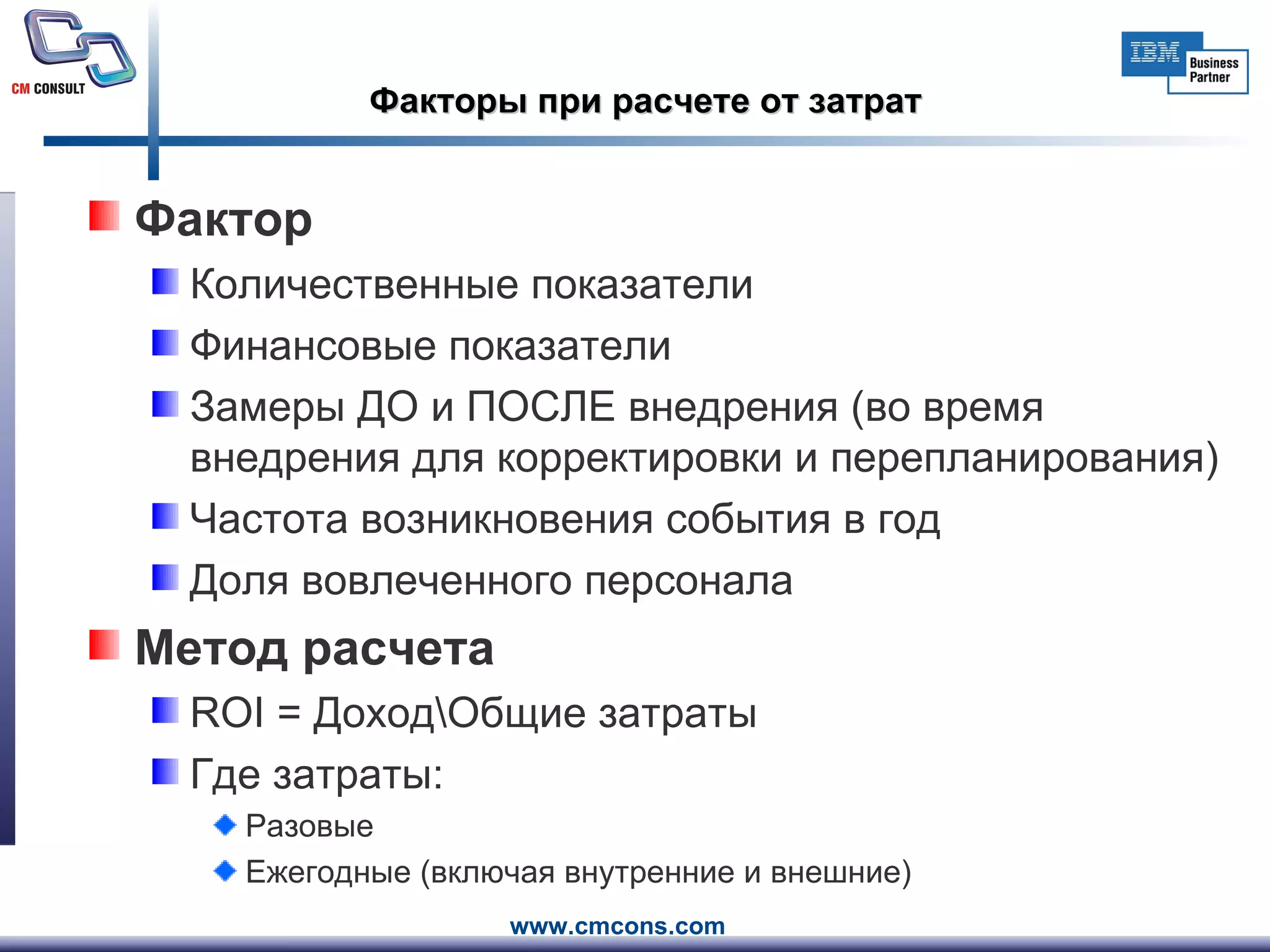 Факторы при расчете от затрат Фактор  Количественные показатели Финансовые показатели  Замеры ДО и ПОСЛЕ внедрения (во время внедрения для корректировки и перепланирования) Частота возникновения события в год Доля вовлеченного персонала Метод расчета ROI =  Доход\Общие затраты Где затраты: Разовые Ежегодные (включая внутренние и внешние) 