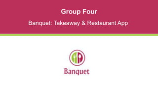 Group Four
Banquet: Takeaway & Restaurant App
 
