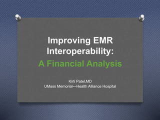 Improving EMR 
Interoperability: 
A Financial Analysis 
Kirti Patel,MD 
UMass Memorial—Health Alliance Hospital 
 