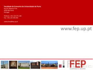 www.fep.up.pt
Faculdade de Economia da Universidade do Porto
Rua Dr. Roberto Frias
4200-464 Porto
Portugal
Telefone: +351 225 571 100
Fax: +351 225 505 050
cexecutivo@fep.up.pt
 