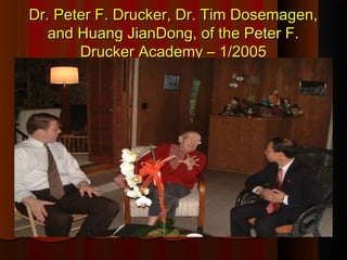 Dr. Peter F. Drucker, Dr. Tim Dosemagen,Dr. Peter F. Drucker, Dr. Tim Dosemagen,
and Huang JianDong, of the Peter F.and Huang JianDong, of the Peter F.
Drucker Academy – 1/2005Drucker Academy – 1/2005
 