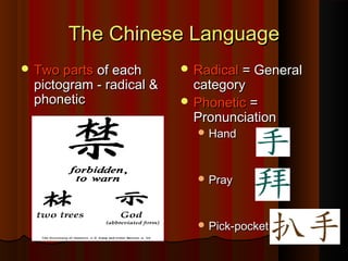 The Chinese LanguageThe Chinese Language
 Two partsTwo parts of eachof each
pictogram - radical &pictogram - radical &
phoneticphonetic
 RadicalRadical = General= General
categorycategory
 PhoneticPhonetic ==
PronunciationPronunciation
 HandHand
 PrayPray
 Pick-pocketPick-pocket
 