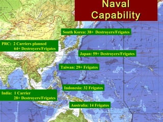 PRC: 2 Carriers planned
64+ Destroyers/Frigates
India: 1 Carrier
28+ Destroyers/Frigates
Japan: 59+ Destroyers/Frigates
South Korea: 38+ Destroyers/Frigates
Australia: 14 Frigates
NavalNaval
CapabilityCapability
Taiwan: 29+ Frigates
Indonesia: 32 Frigates
 