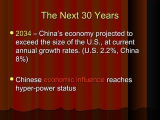 The Next 30 YearsThe Next 30 Years
20342034 – China’s economy projected to– China’s economy projected to
exceed the size of the U.S., at currentexceed the size of the U.S., at current
annual growth rates. (U.S. 2.2%, Chinaannual growth rates. (U.S. 2.2%, China
8%)8%)
ChineseChinese economic influenceeconomic influence reachesreaches
hyper-power statushyper-power status
 