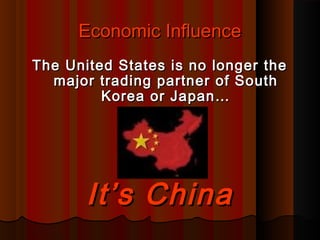 Economic InfluenceEconomic Influence
The United States is no longer theThe United States is no longer the
major trading partner of Southmajor trading partner of South
Korea or Japan…Korea or Japan…
It’s ChinaIt’s China
 