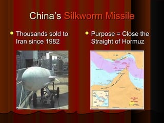 China’sChina’s Silkworm MissileSilkworm Missile
 Thousands sold toThousands sold to
Iran since 1982Iran since 1982
 Purpose = Close thePurpose = Close the
Straight of HormuzStraight of Hormuz
 