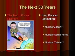 The Next 30 YearsThe Next 30 Years
 The North KoreanThe North Korean
ProblemProblem
 If no KoreanIf no Korean
unification:unification:
 Nuclear Japan?Nuclear Japan?
 Nuclear South Korea?Nuclear South Korea?
 Nuclear Taiwan?Nuclear Taiwan?
 