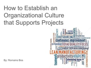 How to Establish an
Organizational Culture
that Supports Projects
By: Romains Bos
 