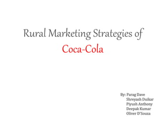 Rural Marketing Strategies of
Coca-Cola
By: Parag Dave
Shreyash Duikar
Piyush Anthony
Deepak Kumar
Oliver D'Souza
 