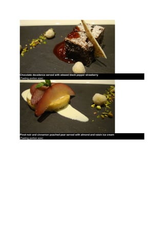 Chocolate decadence served with stewed black pepper strawberry
(Tasting portion size)
Pinot noir and cinnamon poached pear served with almond and raisin ice cream
(Tasting portion size)
 