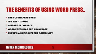 THE BENEFITS OF USING WORD PRESS..
• THE SOFTWARE IS FREE!
• IT’S EASY TO USE.
• YOU ARE IN CONTROL
• WORD PRESS HAS SEO ADVANTAGE
• THERE’S A HUGE SUPPORT COMMUNITY
HYREN TECHNOLOGIES 5
 