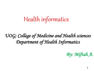 Health informatics
UOG; College of Medicine and Health sciences
Department of Health Informatics
By: Miftah A.
1
 