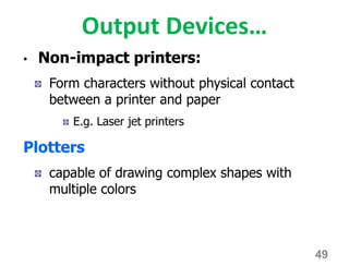Output Devices…
• Non-impact printers:
Form characters without physical contact
between a printer and paper
E.g. Laser jet printers
Plotters
capable of drawing complex shapes with
multiple colors
49
 