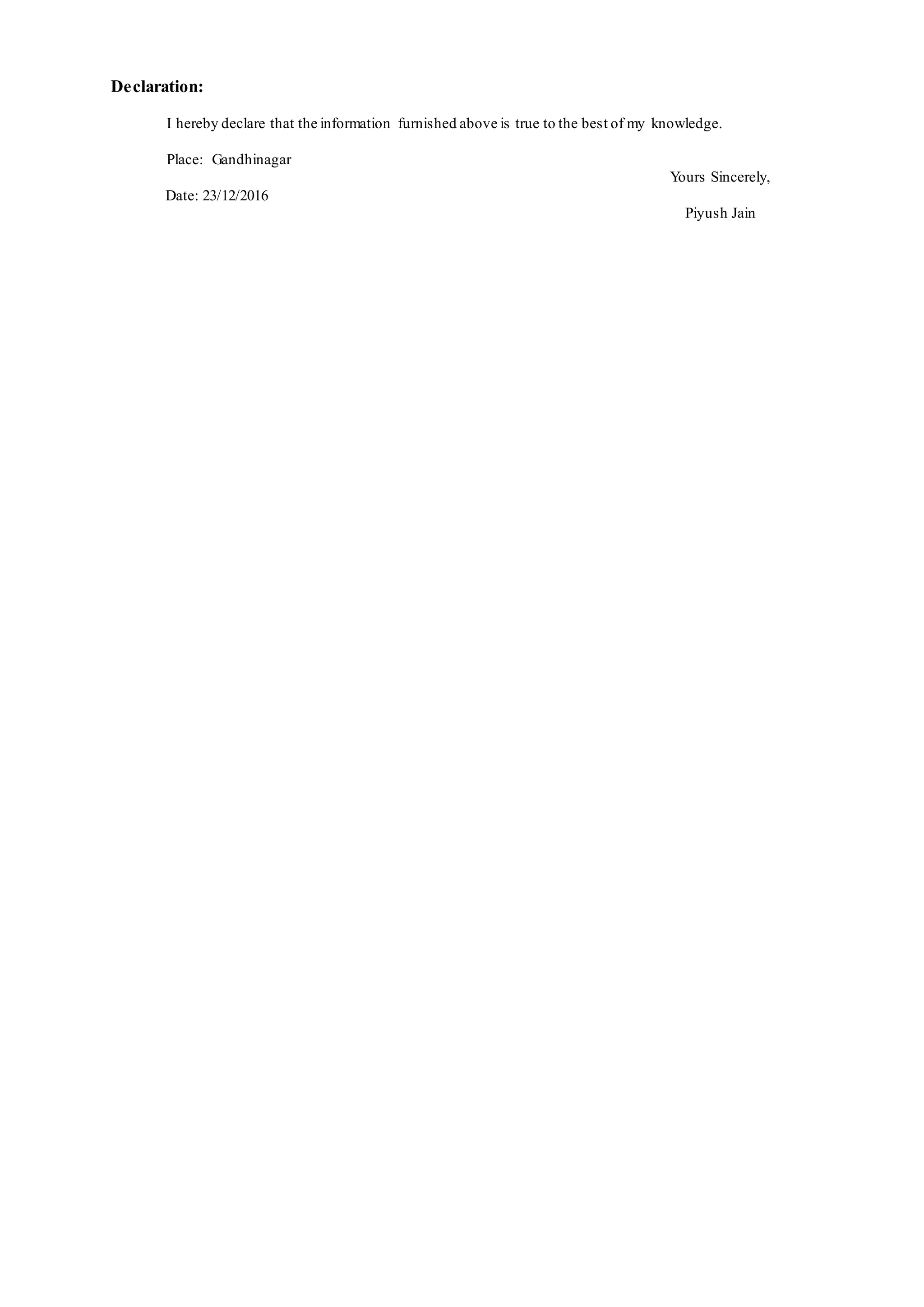 Declaration:
I hereby declare that the information furnished above is true to the best of my knowledge.
Place: Gandhinagar
Yours Sincerely,
Date: 23/12/2016
Piyush Jain
 