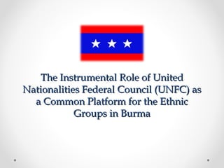 The Instrumental Role of UnitedThe Instrumental Role of United
Nationalities Federal Council (UNFC) asNationalities Federal Council (UNFC) as
a Common Platform for the Ethnica Common Platform for the Ethnic
Groups in BurmaGroups in Burma
 
