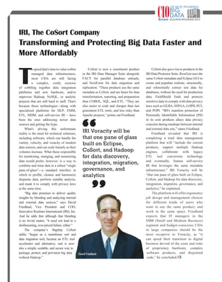 | |july 2014
125CIOReview
T
ospeeddata'stimetovaluewithin
managed data infrastructures,
most CIOs are still facing
a complex, costly exercise
of cobbling together data integration
platforms and new hardware, and/or
unproven Hadoop, NoSQL, or analytic
projects that are still hard to staff. That's
because those technologies—along with
specialized platforms for DLP, EMM,
ETL, MDM, and self-service BI – have
been the ones addressing newer data
sources and getting the hype.
What's driving this unfortunate
reality is the need for technical solutions,
including software, which can handle the
variety, velocity, and veracity of modern
data sources, and can scale linearly as their
volumes increase. What those responsible
for monitoring, munging, and monetizing
data would prefer, however, is a way to
combine and mine data in a robust “single
pane-of-glass”—a standard interface in
which to profile, cleanse and harmonize
disparate data, perform suitable analysis,
and mask it to comply with privacy laws
at the same time.
“Big data promises to deliver quality
insights by blending and analyzing internal
and external data sources,” says David
Friedland, Vice President and COO,
Innovative Routines International (IRI), Inc.
And he adds that although that blending
is no trivial matter, “it need not lead to a
disillusioning, over-priced failure, either.”
The company’s flagship CoSort
utility “began as a mainframe sort and
data migration tool, became an ETL tool
accelerator and alternative, and is now
also a simple, scalable, and secure way to
package, protect, and provision big data
without Hadoop.”
CoSort is now a constituent product
in the IRI Data Manager Suite alongside
FACT for parallel database unloads,
and NextForm for data migration and
replication. “These products use the same
metadata as CoSort, and are faster for data
transformation, reporting, and preparation
than COBOL, SQL, and ETL. “They are
also easier to code and cheaper than last
generation ETL tools, and less risky than
Apache projects,” points out Friedland.
CoSort also gave rise to products in the
IRI Data Protector Suite. RowGen uses the
same CoSort metadata and Eclipse GUI to
create and populate realistic, structurally,
and referentially correct test data for
databases, without the need for production
data. FieldShield finds and protects
sensitive data to comply with data privacy
laws such as GLBA, HIPAA, LOPD, PCI,
and POPI. “IRI's seamless protection of
Personally Identifiable Information (PII)
in its core products allays data privacy
concerns during mashups between internal
and external data sets,” states Friedland.
Friedland revealed that IRI is
completing a total data management
platform that will “include the current
products, support multiple Hadoop
engines, collaborate with legacy
ETL tool conversion technology
and eventually, feature self-service
BI that leverages the same metadata
infrastructure.” IRI Voracity will be
“that one pane of glass built on Eclipse,
CoSort, and Hadoop for data discovery,
integration, migration, governance, and
analytics,” he explained.
The platform will offer ergonomic
job design and management choices
for different kinds of users who
want to use the same product, and
work in the same space. Friedland
expects that IT managers in the
SMB (Small and Medium Business)
segment and budget-conscious CIOs
in large companies should be the
most receptive to Voracity, as “it
can speed their transition to digital
business devoid of the costs and risks
of proprietary hardware, complex
software products, and disjointed
code,” he concluded.
IRI, The CoSort Company
Transforming and Protecting Big Data Faster and
More Affordably
David Friedland
IRI Voracity will be
that one pane of glass
built on Eclipse,
CoSort, and Hadoop
for data discovery,
integration, migration,
governance, and
analytics
 