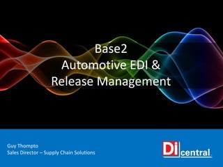 Base2
Automotive EDI &
Release Management
Guy Thompto
Sales Director – Supply Chain Solutions
 