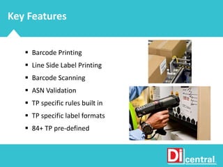 Key Features
 Barcode Printing
 Line Side Label Printing
 Barcode Scanning
 ASN Validation
 TP specific rules built in
 TP specific label formats
 84+ TP pre-defined
 