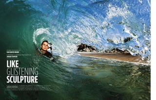 like
glistening
sculpture
opening photograph by
sean hunter brown
commentary  additional photographs by
jordan stempson
If art is the ability to render the ordinary otherworldly, 19-year-old
Jordan Stempson of Orange County, Calif., is creating art. He has a
singular talent for making the seemingly familiar world of coastal
water—especially the beauty and drama of waves—appear utterly new.
 