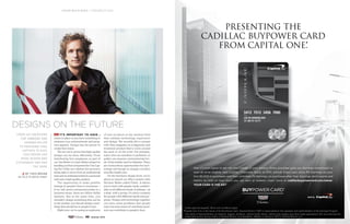 It’s important to have a
vision in place so you have something to
measure your achievements and prog-
ress against. Design has the power to
create that vision.
We are out to prove that high-quality
design can be done efficiently. From
distributing free eyeglasses as part of
our See Better to Learn Better project to
handing out free computers for One Lap-
top Per Child, our criterion for success is
being able to move from an institutional
look and an institutional feel to a personal
look and a high-quality product.
The opportunity to make positive
change in people’s lives is enormous—
if we talk about entrepreneurship in a
business sense, these are billion-dollar
markets. But at the same time, you
shouldn’t design something that can be
in the market; you should design some-
thing that should be in people’s lives.
Right now, we’re seeing an explosion
of new products in the medical field
that combine technology, experience
and design. We recently did a concept
with Time magazine on a diagnostic and
treatment product that is worn around
the neck or on the wrist. For example,
users who are sensitive to pollution or
pollen can measure environmental lev-
els. It has similar uses for diabetes. There
are tremendous opportunities for tech-
nology and design to change a broken
area like health care.
On the furniture design front, we’re
about to launch an office system with
Herman Miller called Public. It allows
you to meet with people easily, comfort-
ably, in all different kinds of settings—at
a desk, with a group. It’s micro-curation
for people with different needs and pur-
poses. Design and technology together
can solve some problems that people
were not even aware of, and these prod-
ucts can contribute to people’s lives.
designs on the future
from his creations
for Jawbone and
Herman Miller
to providing FREE
laptops to kids,
yves béhar has
made design and
citizenship one and
the same
// By Yves Béhar
as told to Drew Limsky
i n s p i r a t i o n s / P e r s p e c t i v e s
96 Summer 2014
Credit approval required. Terms and conditions apply.
♦Capital One, N.A. is the issuer of the BuyPower Card. General Motors (“GM”) is responsible for the operation and administration of the Earnings Program.
The marks of General Motors, its divisions, slogans, emblems, vehicle model names, vehicle body designs and other marks appearing in this document are the
trademarks and/or service marks of General Motors, its subsidiaries, affiliates or licensors. ©2014 General Motors LLC.
Built by
Now it's even easier to get into the Cadillac of your dreams. Every purchase gives you Earnings toward part or
even all of an eligible, new Cadillac, Chevrolet, Buick or GMC vehicle. Every year, enjoy 5% Earnings on your
first $5,000 in purchases and then unlimited 2% Earnings on purchases after that. Earnings don’t expire and
there’s no limit on how much you can earn or redeem. Learn more at cadillacbuypowercard.com/owner.
YOUR CARD IS THE KEYTM
PRESENTING THE
CADILLAC BUYPOWER CARD
FROM CAPITAL ONE.
◆
 