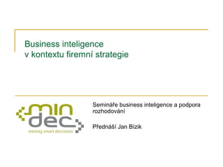 Business inteligence
v kontextu firemní strategie
Semináře business inteligence a podpora
rozhodování
Přednáší Jan Bízik
 