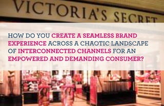 HOW DO YOU CREATE A SEAMLESS BRAND
EXPERIENCE ACROSS A CHAOTIC LANDSCAPE
OF INTERCONNECTED CHANNELS FOR AN
EMPOWERED AND DEMANDING CONSUMER?
 