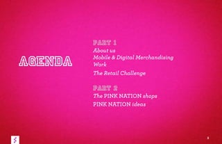 AGENDA
Part 1
About us
Mobile & Digital Merchandising
Work
The Retail Challenge
Part 2
The PINK NATION shops
PINK NATION ideas
3
 