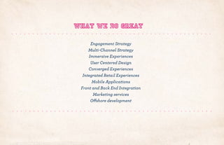 Engagement Strategy
Multi-Channel Strategy
Immersive Experiences
User Centered Design
Converged Experiences
Integrated Retail Experiences
Mobile Applications
Front and Back End Integration
Marketing services
Offshore development
What we do GREAT
 