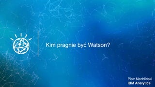 Kim pragnie być Watson?
Piotr Mechliński
IBM Analytics
 