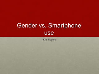 Gender vs. Smartphone
use
Kris Rogers
 