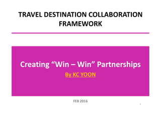TRAVEL DESTINATION COLLABORATION
FRAMEWORK
Creating “Win – Win” Partnerships
By KC YOON
1
FEB 2016
 