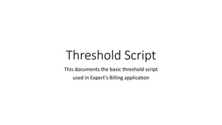 Threshold Script
This documents the basic threshold script
used in Expert’s Billing application
 
