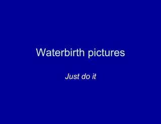 Waterbirth pictures
Just do it
 