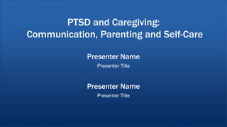 PTSD and Caregiving:
Communication, Parenting and Self-Care
Presenter Name
Presenter Title
Presenter Name
Presenter Title
 