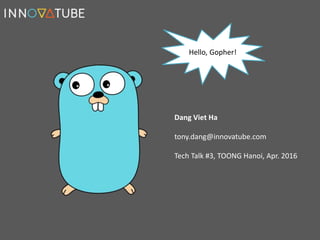 Hello, Gopher!
Dang Viet Ha
tony.dang@innovatube.com
Tech Talk #3, TOONG Hanoi, Apr. 2016
 