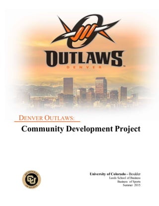 DENVER OUTLAWS:
Community Development Project
University of Colorado – Boulder
Leeds School of Business
Business of Sports
Summer 2015
 