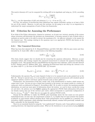 The matrix elements of ˆL can be computed by writing ˆρ(θ) in its eigenbasis and using eq. (2.15), according
to:
[ˆL]ij =
2
λi + λj
∂ˆρ(θ)
∂θ ij
(2.17)
The λi,(j) are the eigenvalues of ˆρ(θ) and whenever λi + λj = 0 we set [ˆL]ij = 0.
For now, the purpose of introducting these deﬁnitions may appear somewhat unclear or at least a little
bit out of the context. However, in just next few sections, we are going to see why it is so important to
understand the major assumptions of each of these two frameworks.
2.3 Criterion for Assessing the Performance
If we think of the Fisher information, classical or quantum, as of some sort intrinsic quantity of the system
whose extraction will determine the precision our measurement, it becomes natural to ask of which tools or
methods we need in order to be able to extract the maximum of it. An eﬃcient estimator is the answer for
the classical case. The analogy existing in the quantum case is an appropriate POVM, also known as the
canonical measurement.
2.3.1 The Canonical Detection
What has been ﬁrst showed by O. E. Brandorﬀ-Nielsen and R.D. Gill (Ref. [19]) for pure states and then
extended by A. Luati (Ref. [20]) to mixed states is the following inequality:
var(ˇθ) ≥
1
I(θ)
≥
1
IQ(θ)
(2.18)
This chain clearly suggest that we should aim for extracting the quantum information. However, as just
mentioned before, this strategy requires the canonical measurement to saturate the quantum Cram´er-Rao
inequality (2.14). The speciﬁc form for such POVM has for long time been unknown, until it was ﬁrst derived
by B.C. Sanders and G.J. Milburn (Ref. [21]). Adapting the Fock-state basis and setting the estimate to be
our phase shift ˇθ = ˇϕ, the form of this POVM (Ref. [5]) becomes:
ˆΠcan( ˇϕ) =
1
2π
| ˇϕ ˇϕ| , where: | ˇϕ =
N
n=0
ein ˇϕ
|n, N − n (2.19)
Unfortunately, the operator ˆΠcan( ˇϕ) must depend of what is to be measured and as also pointed out in the
Ref. [5]: “Except in special cases, it is not possible to perform canonical measurements with standard optical
equipment (photon counters and linear optical elements such as beam splitters)”.
Furthermore, the meaurement of this fom ‘works’ only, if the interferometer is lossless, which means our
output state is pure. As soon as even a tiniest loss is present in the system, our output results in a mixture of
many pure states as indicated in Chapter I. According to Ref. [3], in order to extract the maximum possible
information, we need one more piece of information about the system: we need to know exactly how many
of, and where, the photons were lost before applying the appropriate POVM. Such information will project
our density matrix onto one of the intrinsic pure states, which corresponds to a particular conﬁguration of
loss ( a, b); ˆρout
Pr
−→ ˆρ
( a, b)
out . Only then we can apply the optimal POVM (2.19).
Except for the diﬃculty to realise the POVM, prior knowledge about the loss causes an even greater
technological issue. In each case, the requirement to know ( 1, 2) implies that we must measure the number
of photons at each branch without absobing them! Such measurement can be qualiﬁed as a quantum non-
demolition (QND) experiment, which although theoretically allowed, remains both practically undoable and
likely unfeasable for the forseeable future.
Since we are essentialy limited to using the “non-sophisticated” elements, such: beam splitters and photon
counting detectors, the important question arises: What are the limitations to our precision if using realistic
14
 