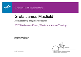 has successfully completed the course
Greta James Maxfield
2017 Medicare + Fraud, Waste and Abuse Training
Completion Date: 06/26/2016
ID Code: LJNVMDN3BDD
Date Generated: 06/26/2016
 