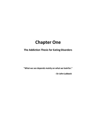 Chapter One
The Addiction Thesis for Eating Disorders
"What we see depends mainly on what we lookfor."
- Sir John Lubbock
 