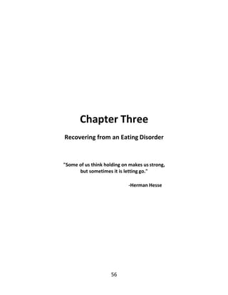 56
Chapter Three
Recovering from an Eating Disorder
"Some of us think holding on makes us strong,
but sometimes it is letting go."
-Herman Hesse
 
