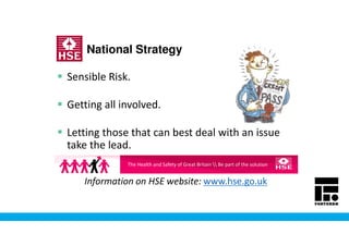 National Strategy
Sensible Risk.
Getting all involved.
Letting those that can best deal with an issue
take the lead.
Information on HSE website: www.hse.go.uk
The Health and Safety of Great Britain  Be part of the solution
 
