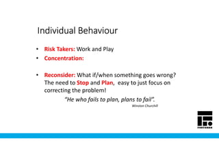 Individual BehaviourIndividual BehaviourIndividual BehaviourIndividual Behaviour
• Risk Takers: Work and Play
• Concentration:
• Reconsider: What if/when something goes wrong?
The need to Stop and Plan,. easy to just focus on
correcting the problem!
“He who fails to plan, plans to fail”.
Winston Churchill
 