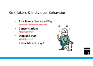 Risk Takers & Individual BehaviourRisk Takers & Individual BehaviourRisk Takers & Individual BehaviourRisk Takers & Individual Behaviour
• Risk Takers: Work and Play
Individual Behaviour variation
• Concentration:
Automatic Pilot
• Stop and Plan:
What if…………?
• Invincible or Lucky?
 