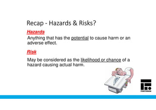 RecapRecapRecapRecap ---- Hazards & Risks?Hazards & Risks?Hazards & Risks?Hazards & Risks?
Hazards
Risk
May be considered as the likelihood or chance of a
hazard causing actual harm.
Anything that has the potential to cause harm or an
adverse effect.
 